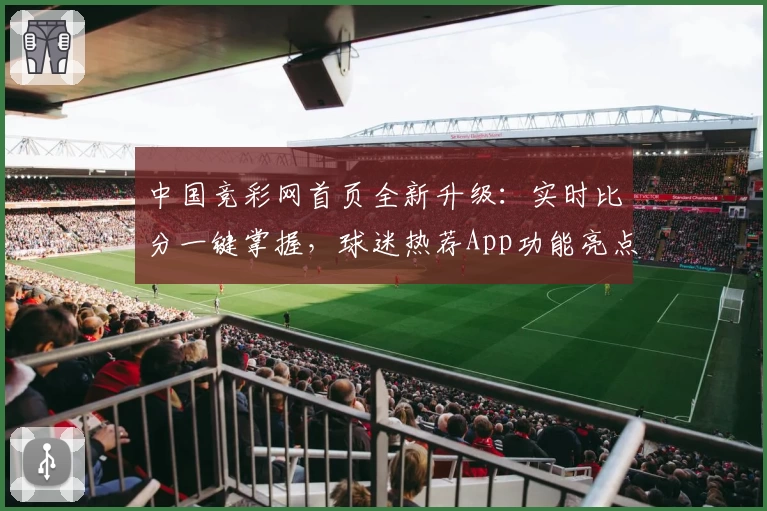 中国竞彩网首页全新升级:实时比分一键掌握,球迷热荐App功能亮点汇总