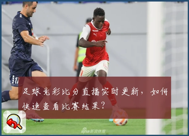 足球竞彩比分直播实时更新，如何快速查看比赛结果？