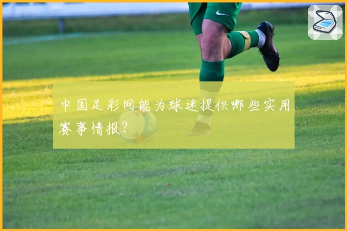 中国足彩网能为球迷提供哪些实用赛事情报？