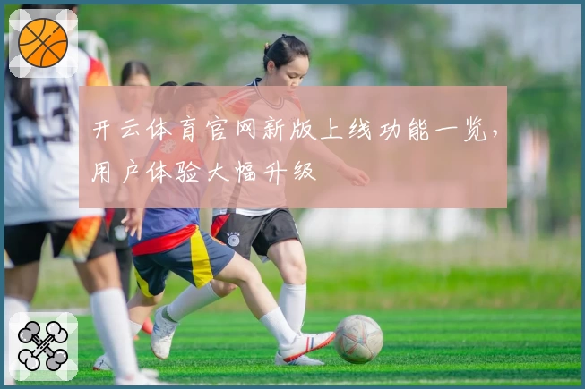开云体育官网新版上线功能一览，用户体验大幅升级