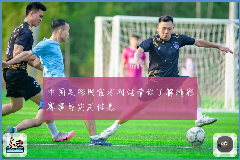 中国足彩网官方网站带你了解精彩赛事与实用信息