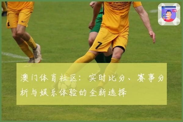 澳门体育社区：实时比分、赛事分析与娱乐体验的全新选择
