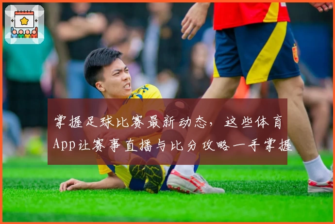 掌握足球比赛最新动态，这些体育App让赛事直播与比分攻略一手掌握