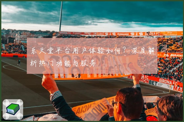 乐天堂平台用户体验如何？深度解析热门功能与服务