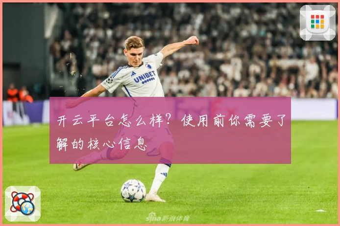 开云平台怎么样？使用前你需要了解的核心信息