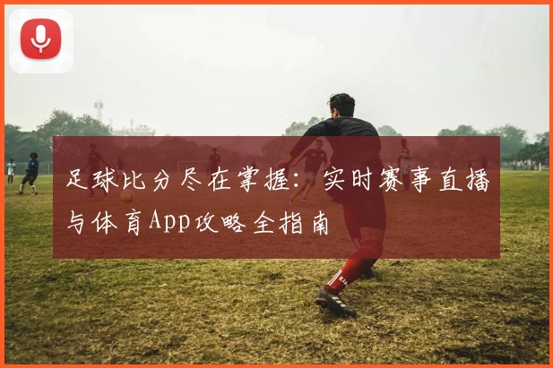 足球比分尽在掌握：实时赛事直播与体育App攻略全指南