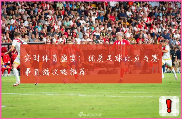 实时体育盛宴：优质足球比分与赛事直播攻略推荐