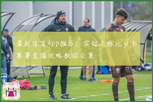 最新体育App推荐：实时足球比分和赛事直播攻略教程合集