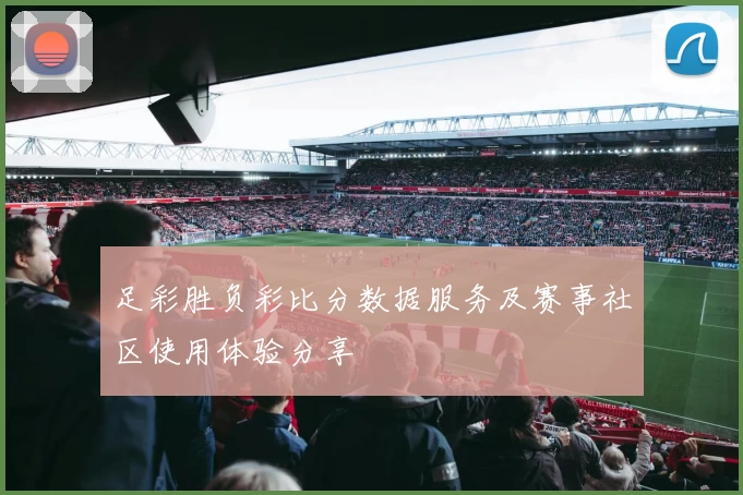 足彩胜负彩比分数据服务及赛事社区使用体验分享