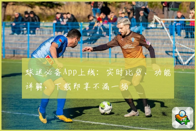 球迷必备App上线：实时比分、功能详解，下载即享不漏一场