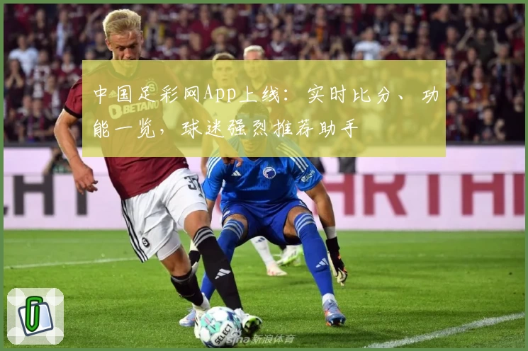 中国足彩网App上线：实时比分、功能一览，球迷强烈推荐助手