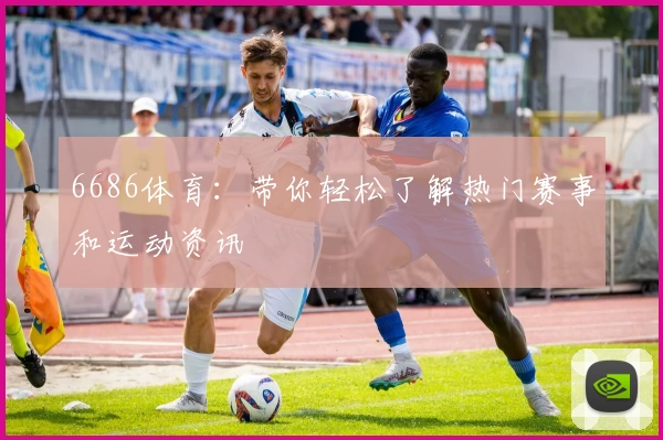 6686体育:带你轻松了解热门赛事和运动资讯