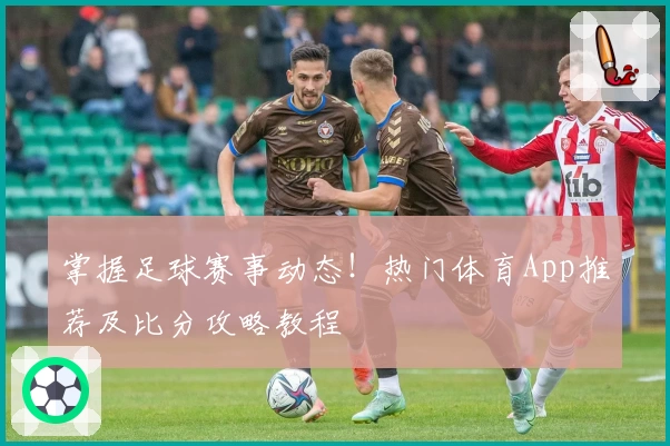 掌握足球赛事动态！热门体育App推荐及比分攻略教程