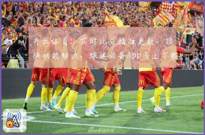 开云体育：实时比分精准更新，顶级功能助力，球迷必备App马上下载