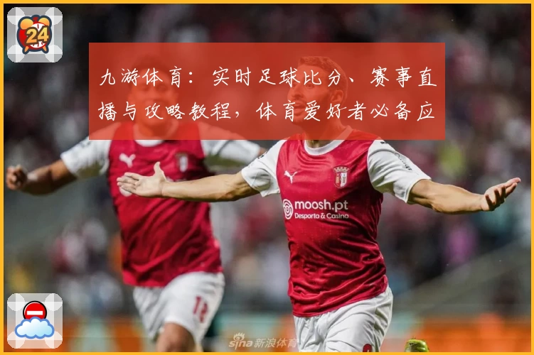 九游体育：实时足球比分、赛事直播与攻略教程，体育爱好者必备应用推荐