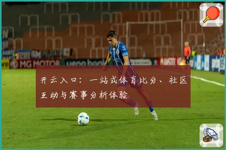 开云入口：一站式体育比分、社区互动与赛事分析体验