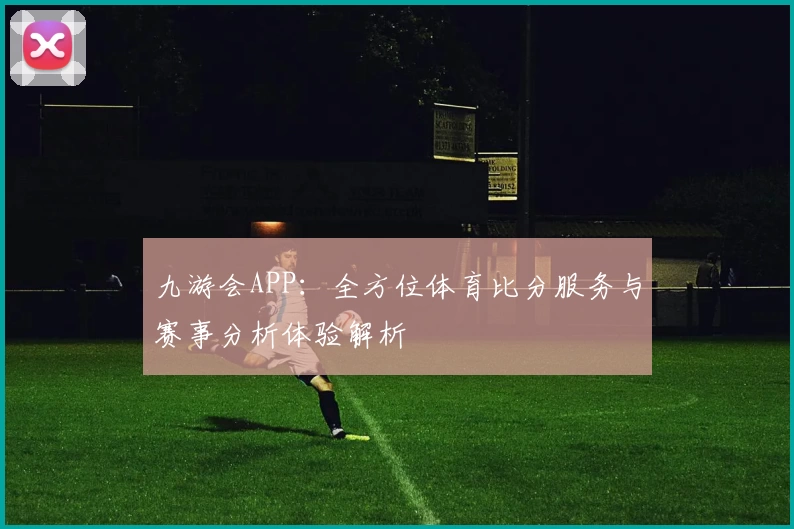 九游会APP：全方位体育比分服务与赛事分析体验解析
