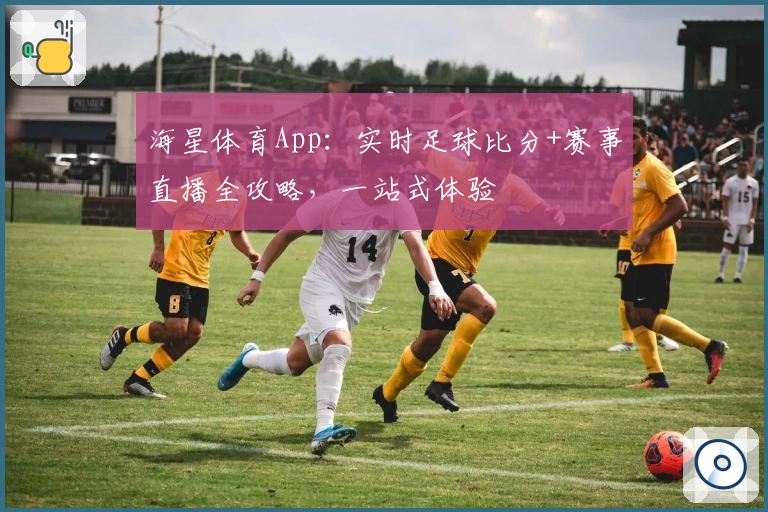 海星体育App：实时足球比分+赛事直播全攻略，一站式体验