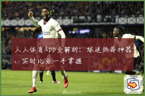 人人体育App全解析：球迷热荐神器，实时比分一手掌握