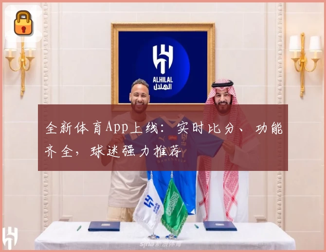 全新体育App上线：实时比分、功能齐全，球迷强力推荐