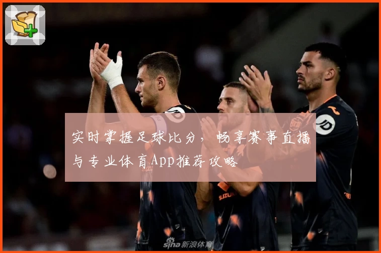 实时掌握足球比分，畅享赛事直播与专业体育App推荐攻略