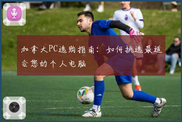 加拿大PC选购指南：如何挑选最适合您的个人电脑