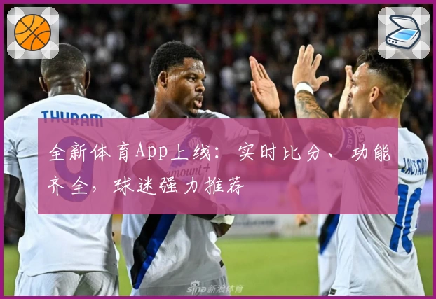 全新体育App上线：实时比分、功能齐全，球迷强力推荐
