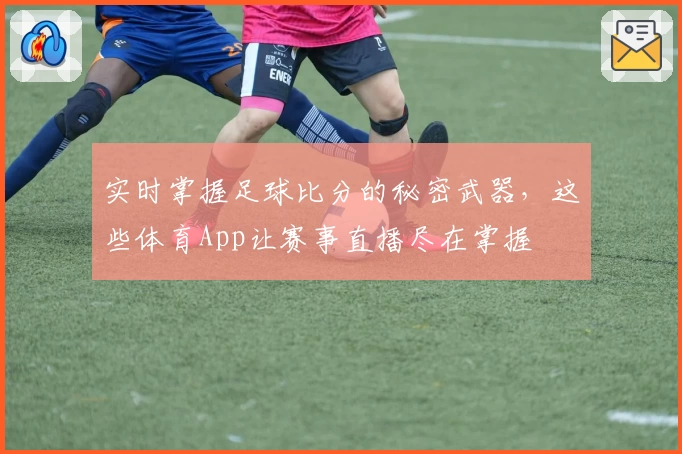 实时掌握足球比分的秘密武器，这些体育App让赛事直播尽在掌握