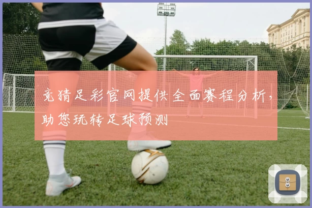 竞猜足彩官网提供全面赛程分析，助您玩转足球预测