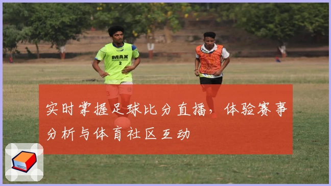 实时掌握足球比分直播，体验赛事分析与体育社区互动