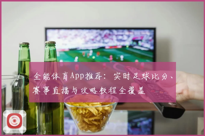 全能体育App推荐：实时足球比分、赛事直播与攻略教程全覆盖