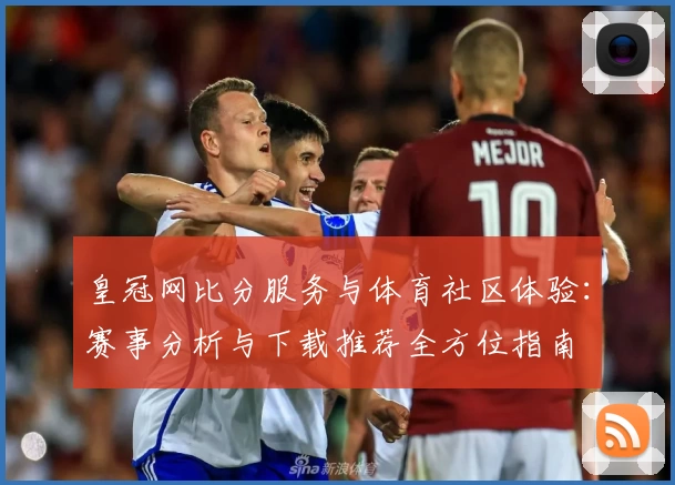 皇冠网比分服务与体育社区体验：赛事分析与下载推荐全方位指南