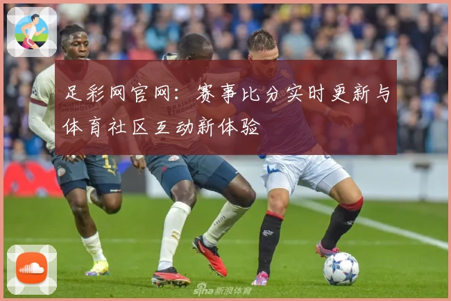 足彩网官网：赛事比分实时更新与体育社区互动新体验