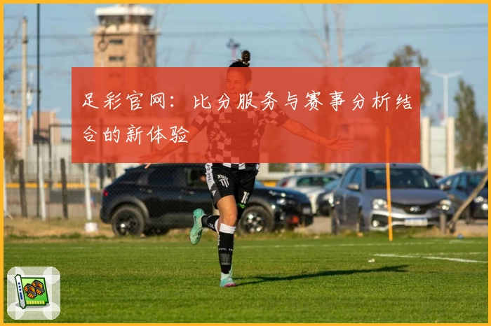 足彩官网：比分服务与赛事分析结合的新体验
