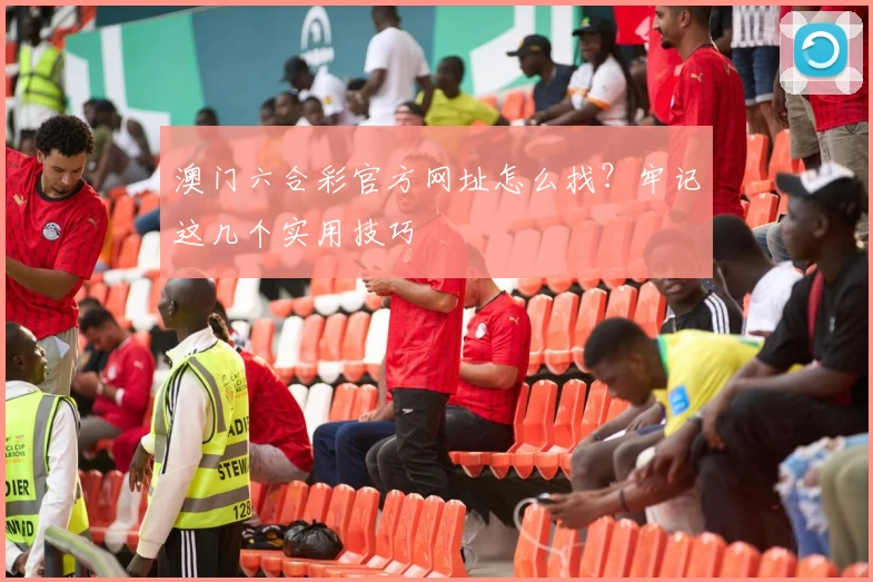 澳门六合彩官方网址怎么找？牢记这几个实用技巧