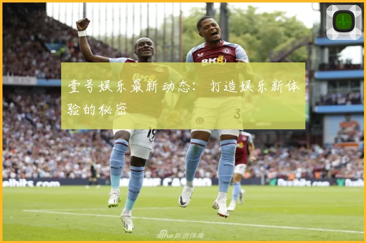 壹号娱乐最新动态：打造娱乐新体验的秘密