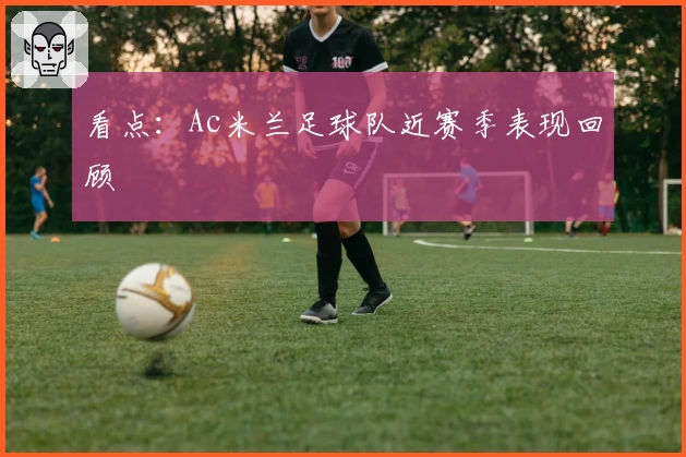 看点：Ac米兰足球队近赛季表现回顾