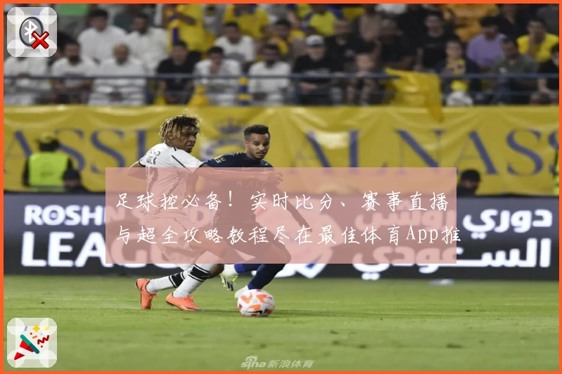 足球控必备！实时比分、赛事直播与超全攻略教程尽在最佳体育App推荐