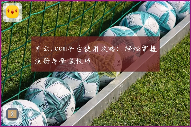 开云.com平台使用攻略：轻松掌握注册与登录技巧