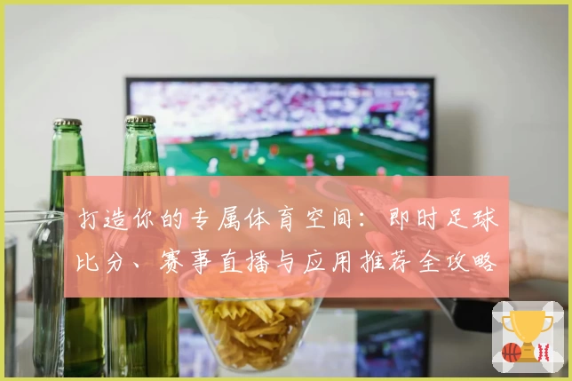 打造你的专属体育空间：即时足球比分、赛事直播与应用推荐全攻略