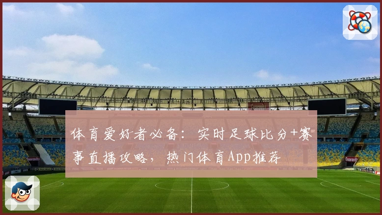 体育爱好者必备：实时足球比分+赛事直播攻略，热门体育App推荐