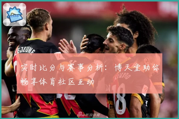 实时比分与赛事分析：博天堂助你畅享体育社区互动