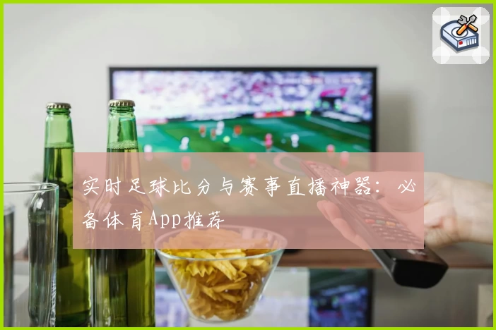 实时足球比分与赛事直播神器：必备体育App推荐