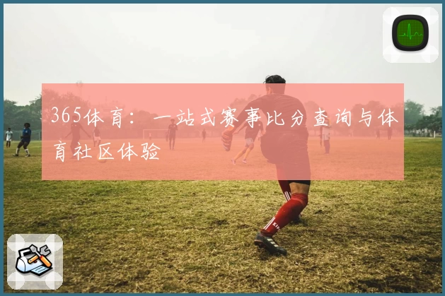 365体育：一站式赛事比分查询与体育社区体验