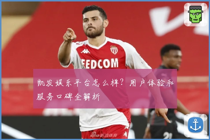 凯发娱乐平台怎么样？用户体验和服务口碑全解析