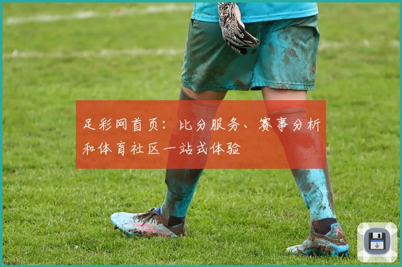 足彩网首页：比分服务、赛事分析和体育社区一站式体验