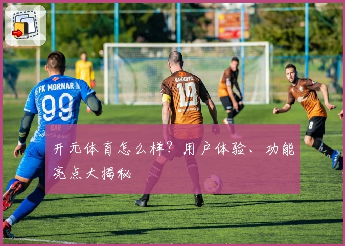 开元体育怎么样？用户体验、功能亮点大揭秘