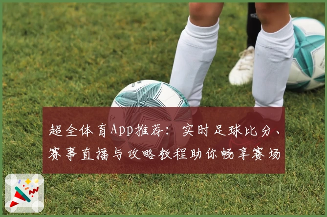 超全体育App推荐：实时足球比分、赛事直播与攻略教程助你畅享赛场
