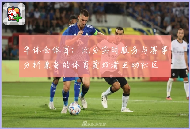 华体会体育：比分实时服务与赛事分析兼备的体育爱好者互动社区