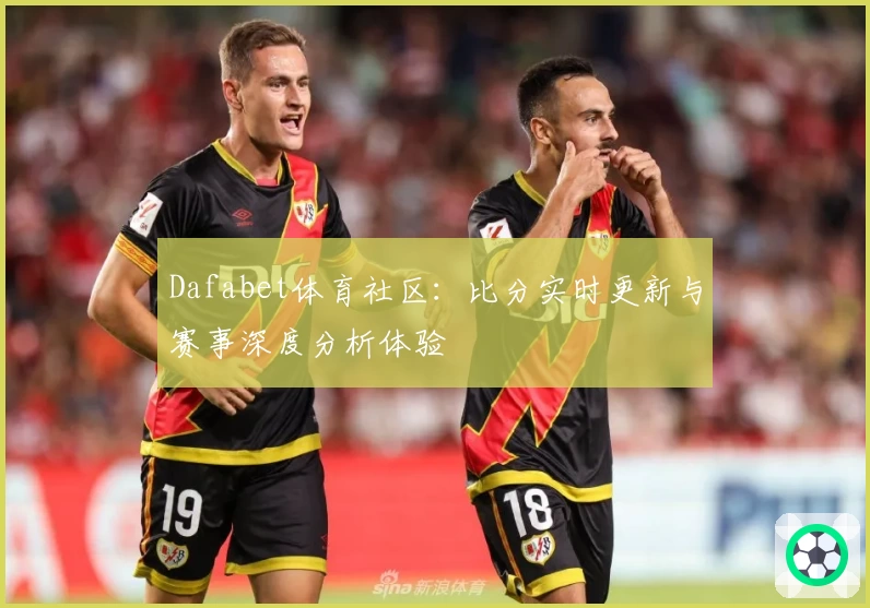 Dafabet体育社区：比分实时更新与赛事深度分析体验